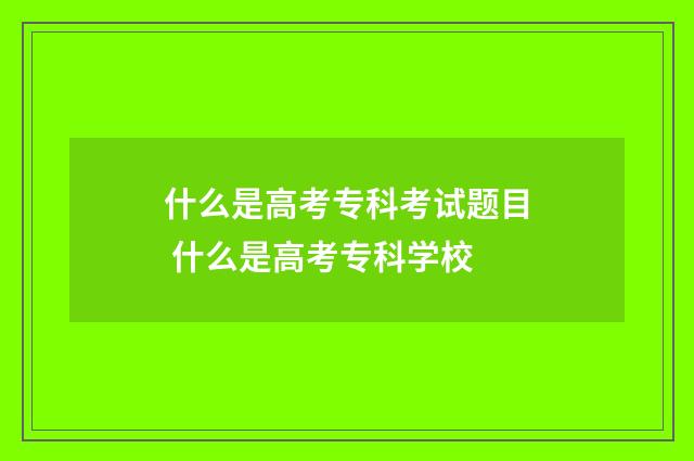 什么是高考专科考试题目 什么是高考专科学校