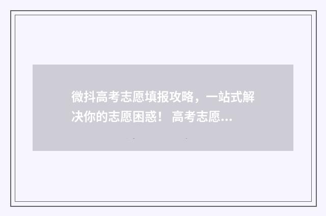 微抖高考志愿填报攻略，一站式解决你的志愿困惑！ 高考志愿填报网红