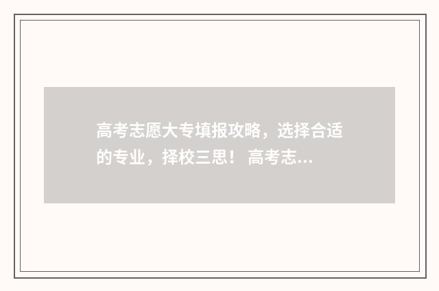 高考志愿大专填报攻略，选择合适的专业，择校三思！ 高考志愿大专填报流程详解视频