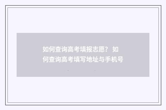 如何查询高考填报志愿？ 如何查询高考填写地址与手机号