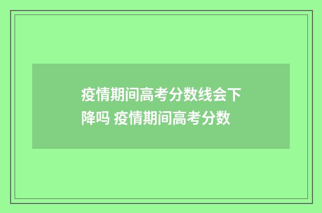 疫情期间高考分数线会下降吗 疫情期间高考分数