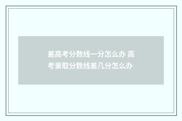 差高考分数线一分怎么办 高考录取分数线差几分怎么办