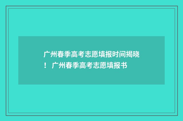 广州春季高考志愿填报时间揭晓！ 广州春季高考志愿填报书