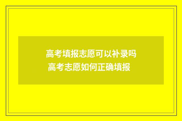高考填报志愿可以补录吗 高考志愿如何正确填报