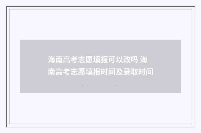 海南高考志愿填报可以改吗 海南高考志愿填报时间及录取时间