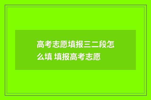 高考志愿填报三二段怎么填 填报高考志愿