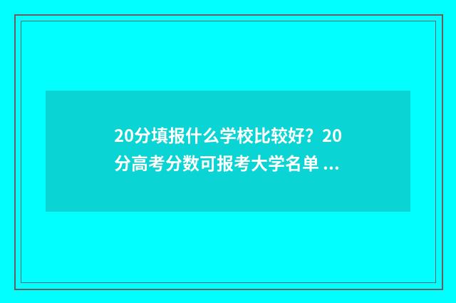 20分填报什么学校比较好？20分高考分数可报考大学名单 20分填报什么学校比较好