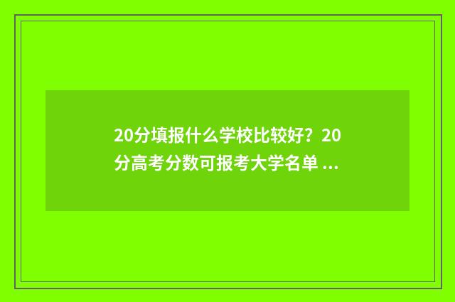 20分填报什么学校比较好？20分高考分数可报考大学名单 20分填报什么学校比较好