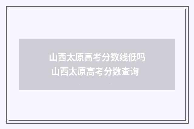 山西太原高考分数线低吗 山西太原高考分数查询
