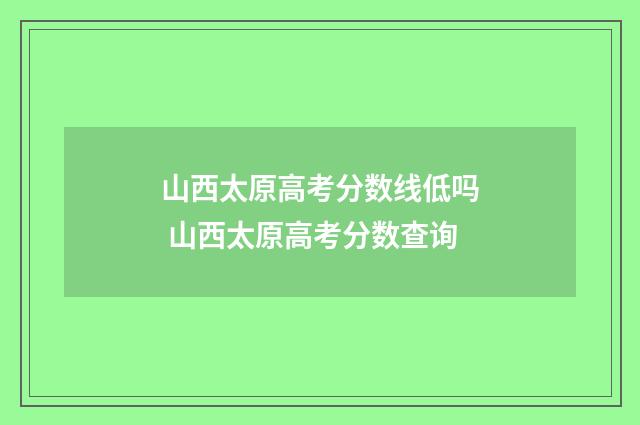 山西太原高考分数线低吗 山西太原高考分数查询