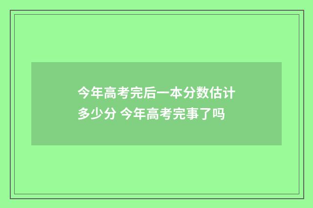今年高考完后一本分数估计多少分 今年高考完事了吗