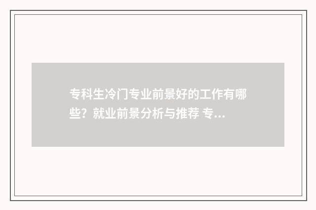 专科生冷门专业前景好的工作有哪些？就业前景分析与推荐 专科的冷门专业