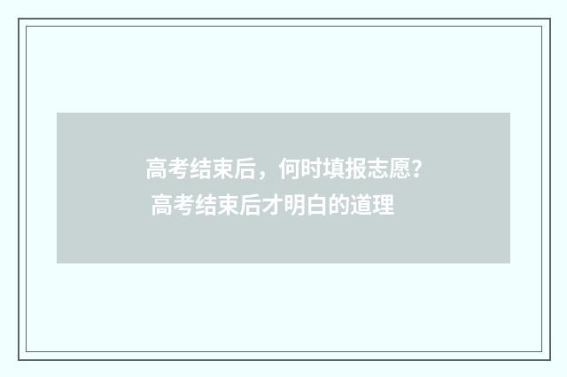高考结束后，何时填报志愿？ 高考结束后才明白的道理