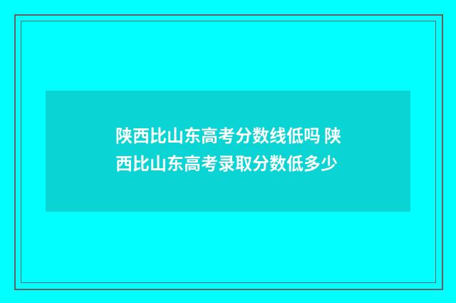 陕西比山东高考分数线低吗 陕西比山东高考录取分数低多少