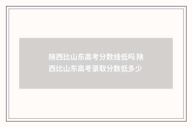 陕西比山东高考分数线低吗 陕西比山东高考录取分数低多少