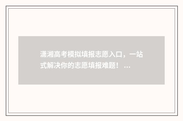 潇湘高考模拟填报志愿入口，一站式解决你的志愿填报难题！ 潇湘高考模拟填报