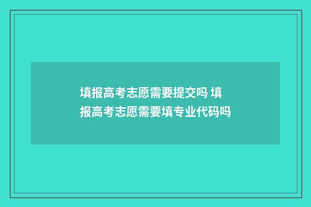 填报高考志愿需要提交吗 填报高考志愿需要填专业代码吗