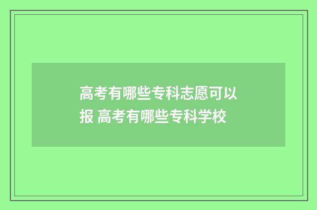 高考有哪些专科志愿可以报 高考有哪些专科学校