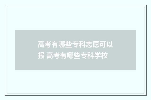 高考有哪些专科志愿可以报 高考有哪些专科学校