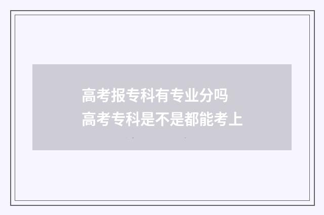 高考报专科有专业分吗 高考专科是不是都能考上