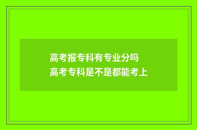 高考报专科有专业分吗 高考专科是不是都能考上