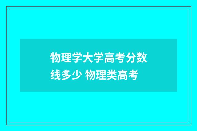 物理学大学高考分数线多少 物理类高考