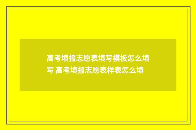 高考填报志愿表填写模板怎么填写 高考填报志愿表样表怎么填