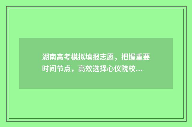 湖南高考模拟填报志愿，把握重要时间节点，高效选择心仪院校 湖南高考模拟填报志愿入口