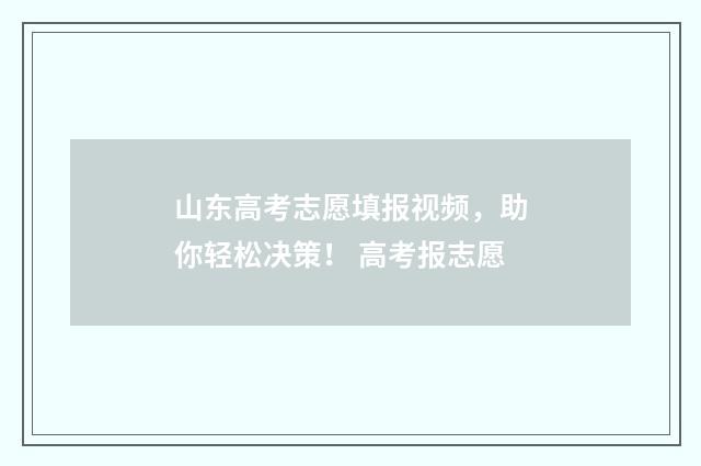 山东高考志愿填报视频，助你轻松决策！ 高考报志愿