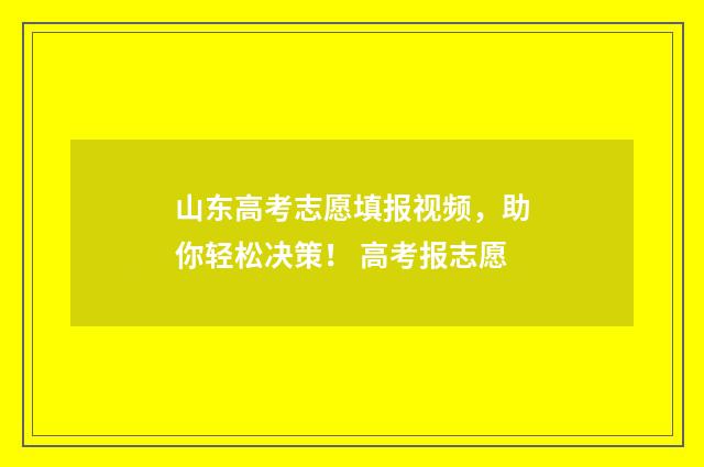 山东高考志愿填报视频，助你轻松决策！ 高考报志愿