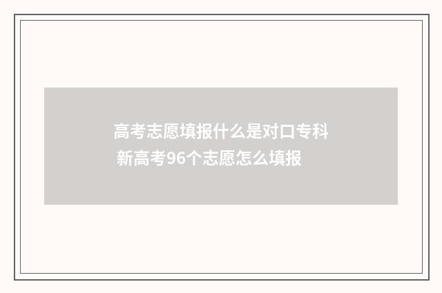 高考志愿填报什么是对口专科 新高考96个志愿怎么填报