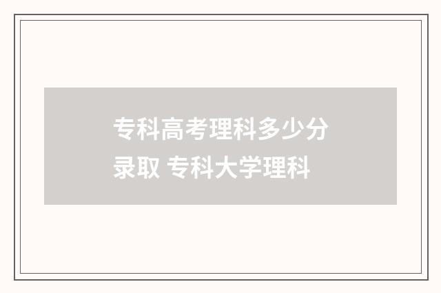 专科高考理科多少分录取 专科大学理科