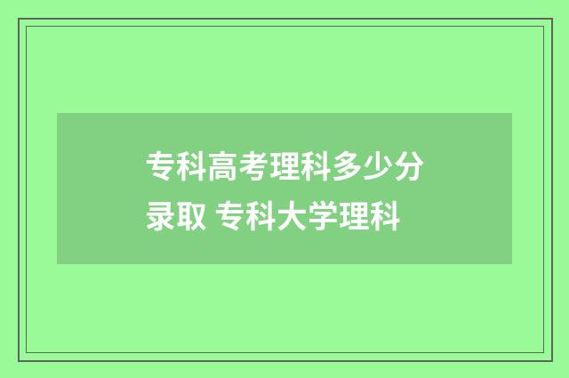 专科高考理科多少分录取 专科大学理科