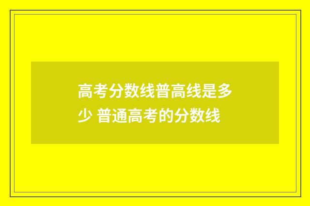 高考分数线普高线是多少 普通高考的分数线