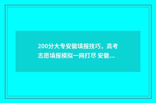 200分大专安徽填报技巧，高考志愿填报模拟一网打尽 安徽200分能考上什么大专