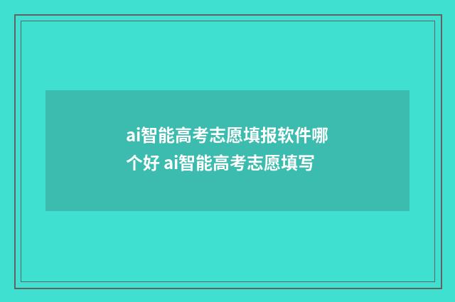 ai智能高考志愿填报软件哪个好 ai智能高考志愿填写