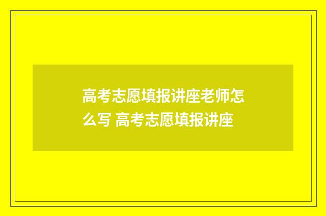 高考志愿填报讲座老师怎么写 高考志愿填报讲座