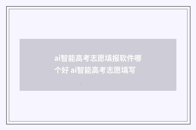 ai智能高考志愿填报软件哪个好 ai智能高考志愿填写