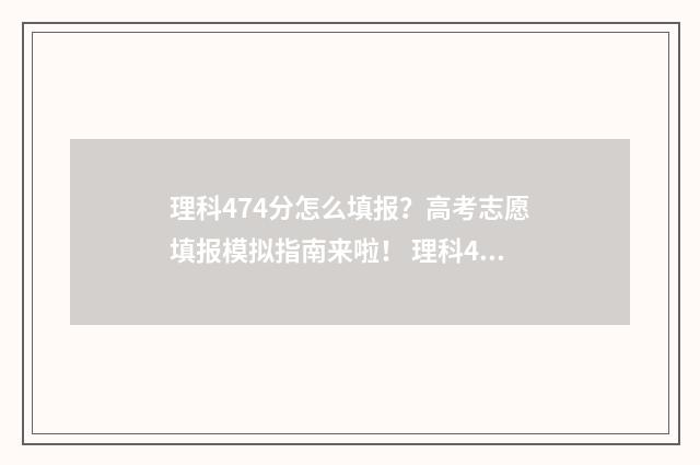 理科474分怎么填报？高考志愿填报模拟指南来啦！ 理科479分