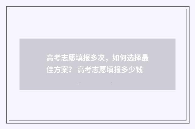 高考志愿填报多次，如何选择最佳方案？ 高考志愿填报多少钱