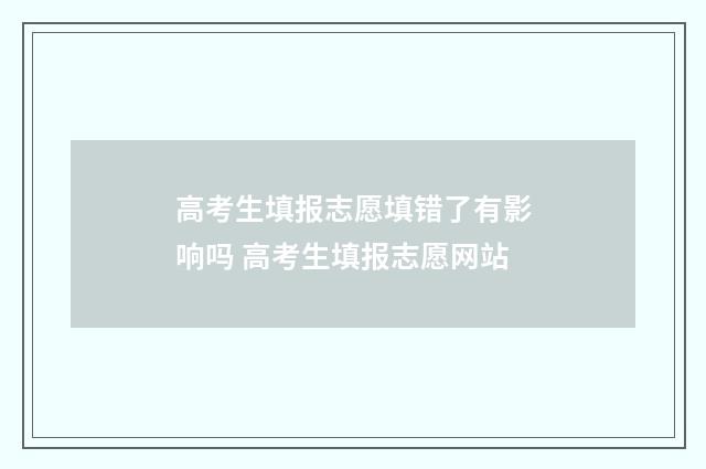 高考生填报志愿填错了有影响吗 高考生填报志愿网站