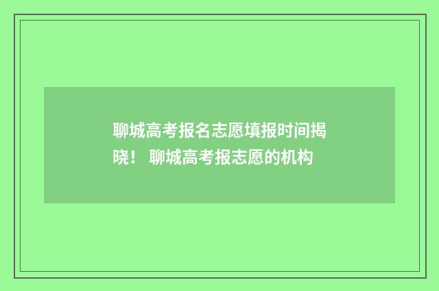 聊城高考报名志愿填报时间揭晓！ 聊城高考报志愿的机构