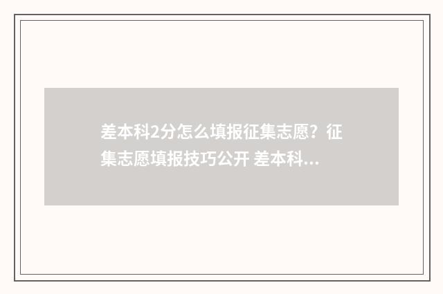 差本科2分怎么填报征集志愿？征集志愿填报技巧公开 差本科线2分可以上本科吗