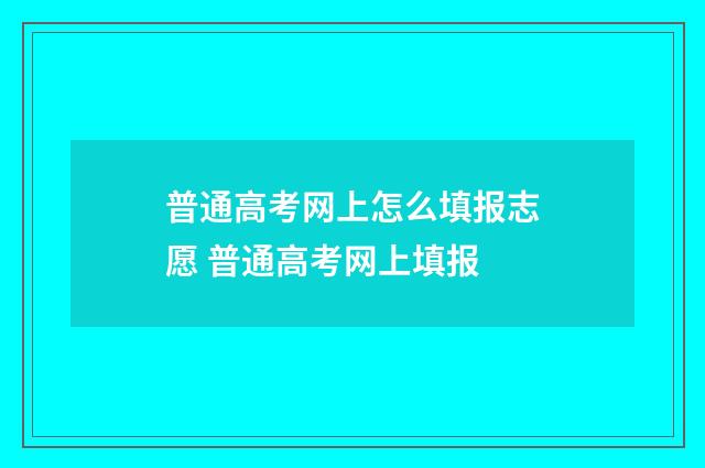 普通高考网上怎么填报志愿 普通高考网上填报