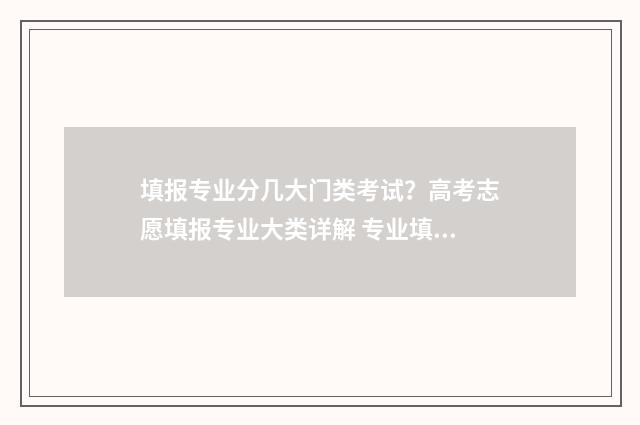 填报专业分几大门类考试?高考志愿填报专业大类详解 专业填报分前后吗