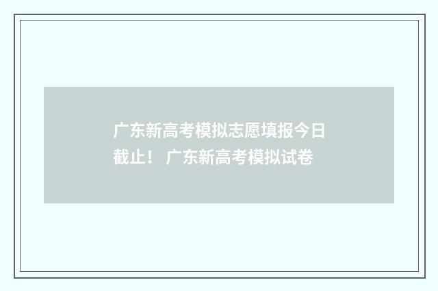 广东新高考模拟志愿填报今日截止！ 广东新高考模拟试卷