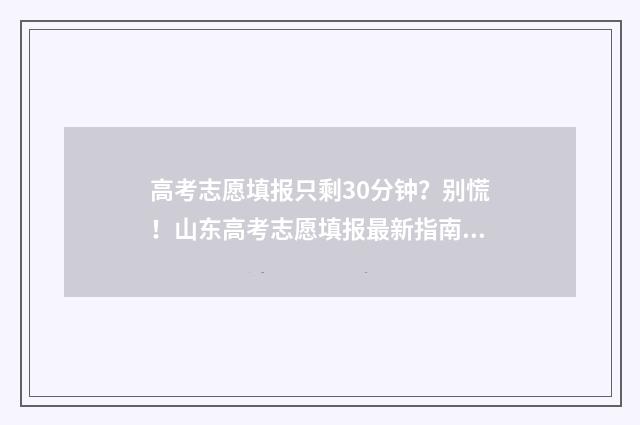 高考志愿填报只剩30分钟？别慌！山东高考志愿填报最新指南 高考志愿填报只保存不提交吗