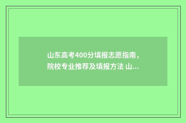 山东高考400分填报志愿指南，院校专业推荐及填报方法 山东高考考了400分能上什么学校