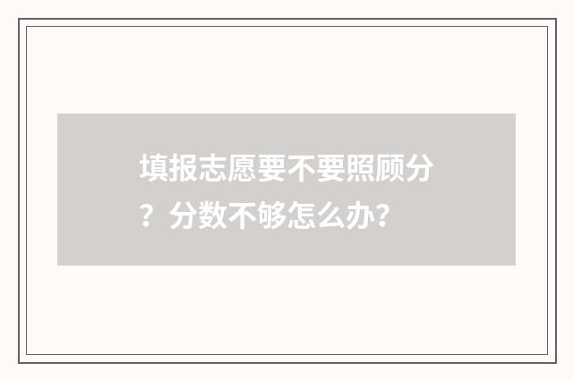 填报志愿要不要照顾分？分数不够怎么办？