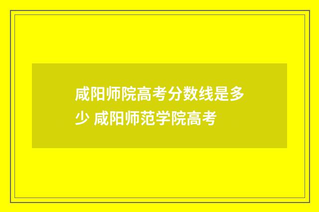 咸阳师院高考分数线是多少 咸阳师范学院高考